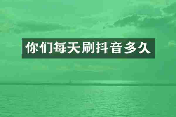 你们每天刷抖音多久
