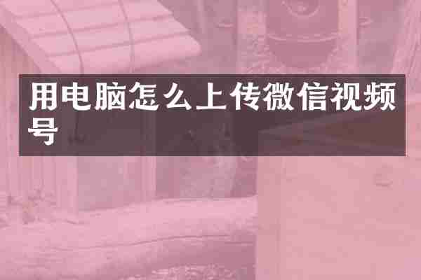 用电脑怎么上传微信视频号