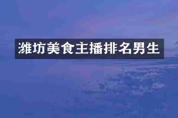 潍坊美食主播排名男生