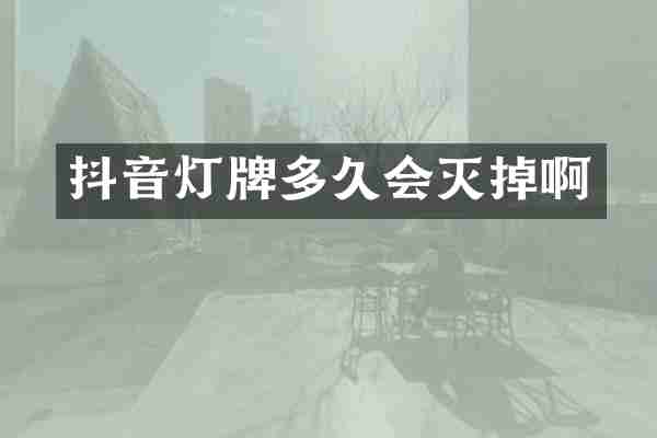 抖音灯牌多久会灭掉啊