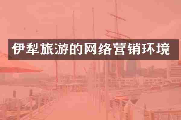 伊犁旅游的网络营销环境