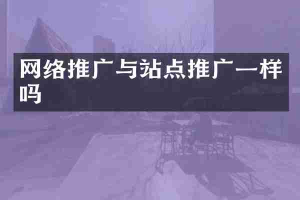网络推广与站点推广一样吗