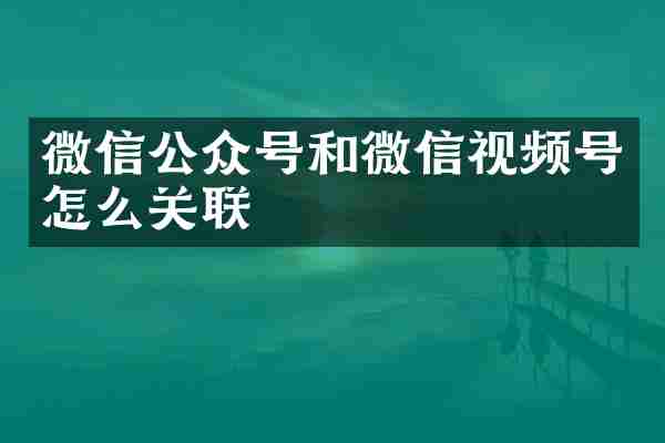微信公众号和微信视频号怎么关联