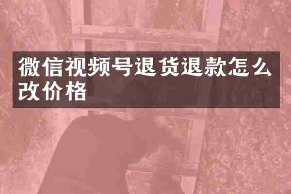 微信视频号退货退款怎么改价格