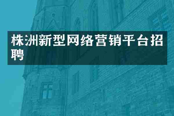 株洲新型网络营销平台招聘