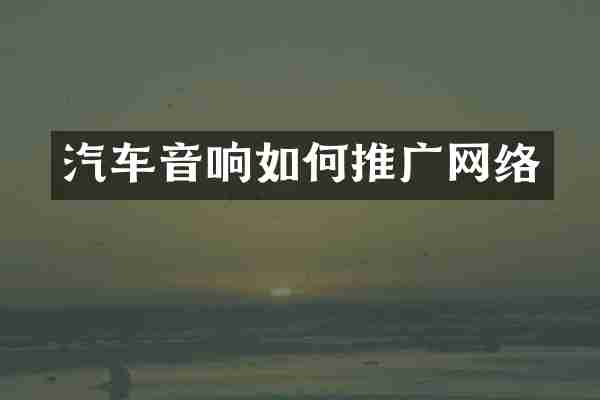 汽车音响如何推广网络