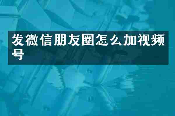 发微信朋友圈怎么加视频号