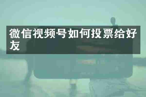 微信视频号如何投票给好友