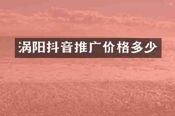 涡阳抖音推广价格多少