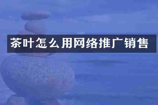 茶叶怎么用网络推广销售