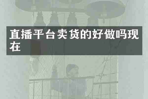 直播平台卖货的好做吗现在