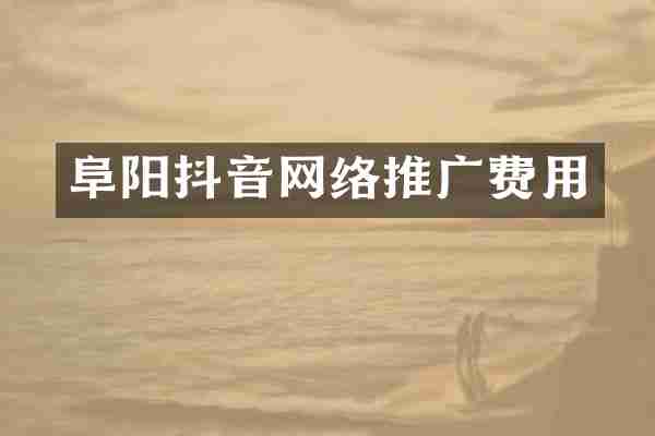 阜阳抖音网络推广费用