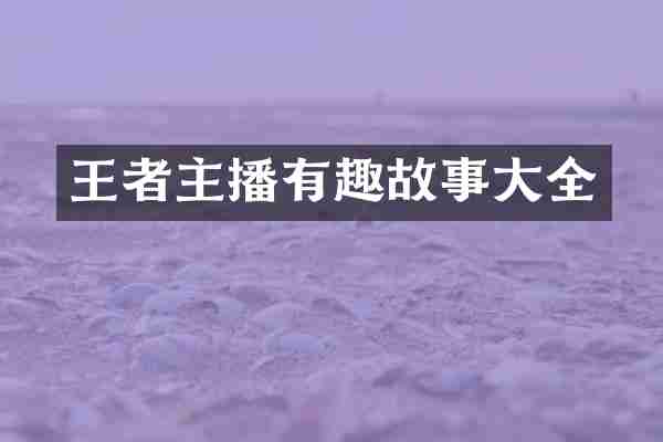 王者主播有趣故事大全