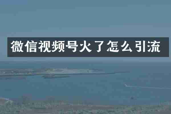 微信视频号火了怎么引流