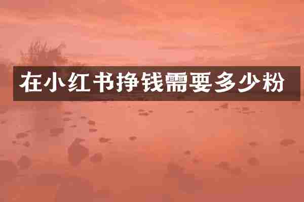 在小红书挣钱需要多少粉