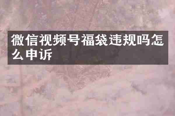 微信视频号福袋违规吗怎么申诉