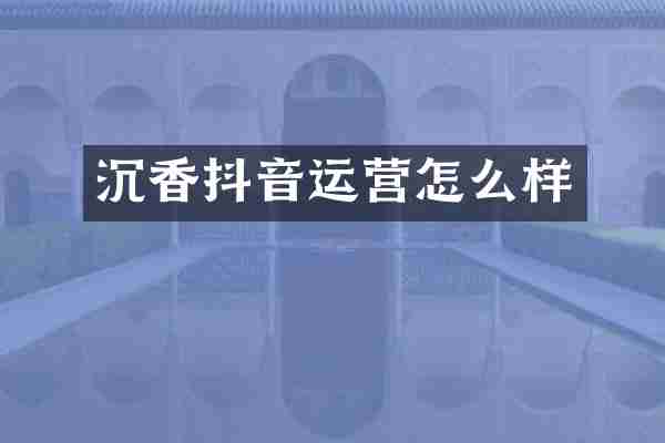 沉香抖音运营怎么样