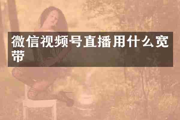 微信视频号直播用什么宽带