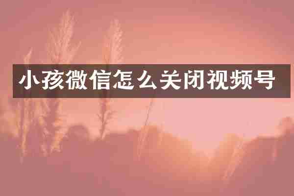 小孩微信怎么关闭视频号