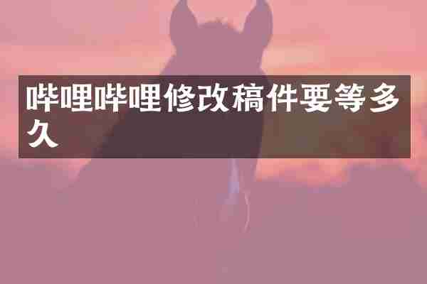 哔哩哔哩修改稿件要等多久