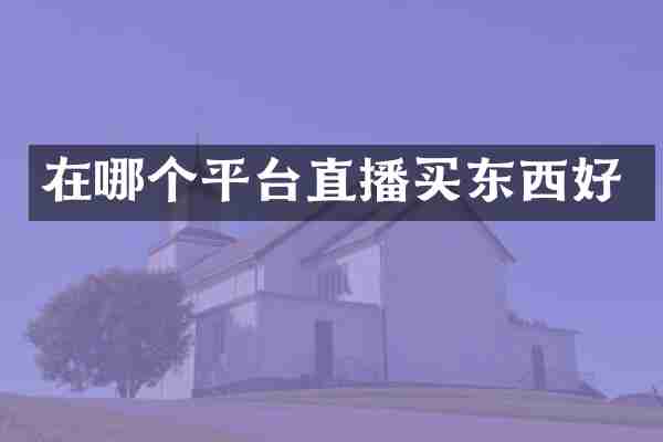 在哪个平台直播买东西好