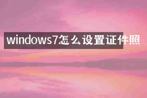 windows7怎么设置证件照