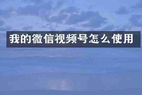 我的微信视频号怎么使用