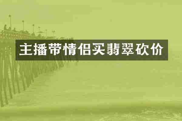 主播带情侣买翡翠砍价