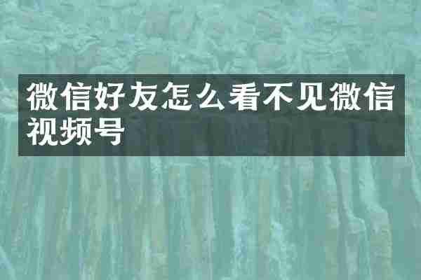 微信好友怎么看不见微信视频号
