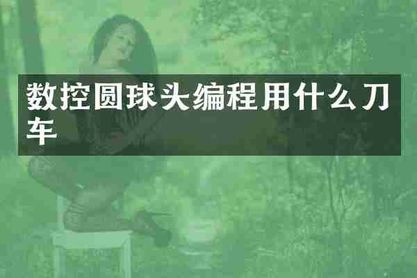 数控圆球头编程用什么刀车