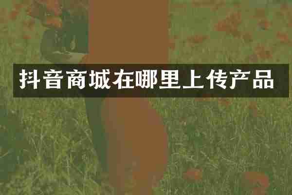 抖音商城在哪里上传产品