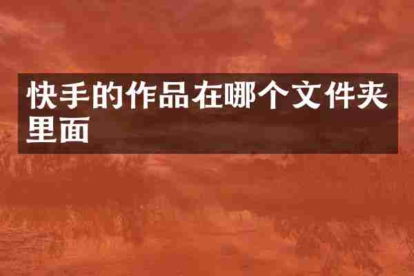 快手的作品在哪个文件夹里面