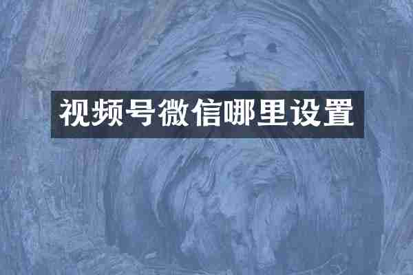 视频号微信哪里设置
