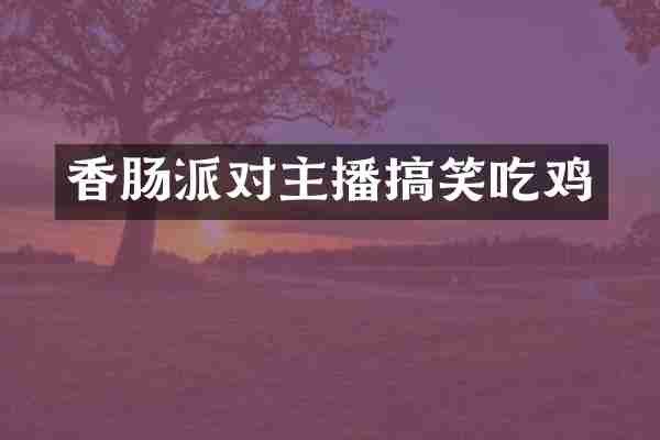 香肠派对主播搞笑吃鸡
