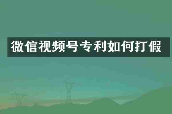 微信视频号专利如何打假