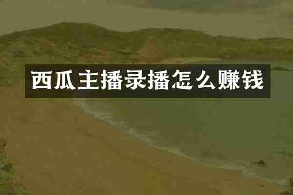 西瓜主播录播怎么赚钱