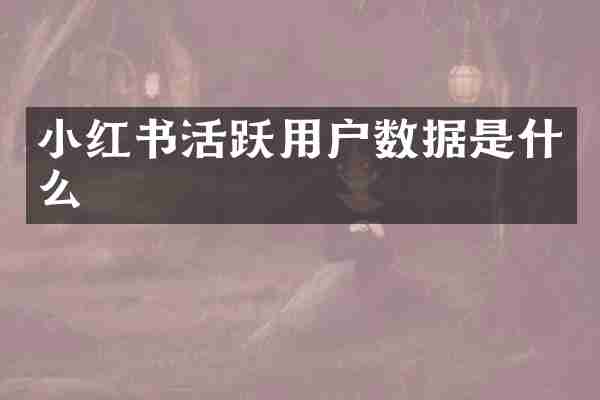 小红书活跃用户数据是什么