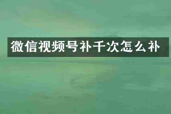 微信视频号补千次怎么补