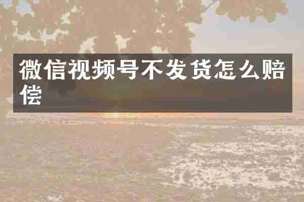 微信视频号不发货怎么赔偿