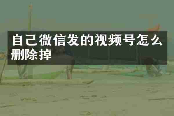 自己微信发的视频号怎么删除掉