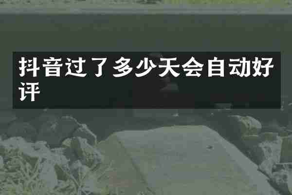 抖音过了多少天会自动好评