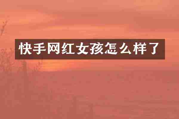 快手网红女孩怎么样了