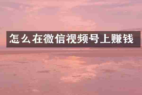 怎么在微信视频号上赚钱