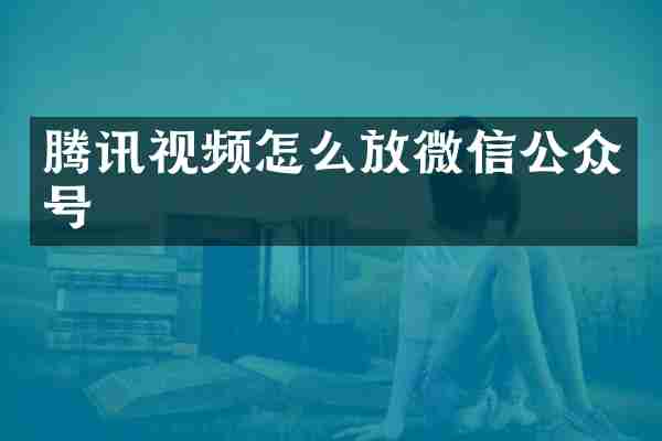 腾讯视频怎么放微信公众号