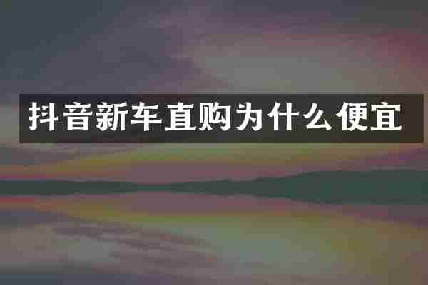 抖音新车直购为什么便宜