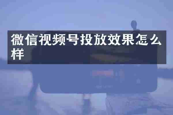 微信视频号投放效果怎么样