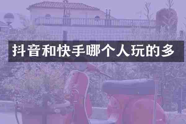 抖音和快手哪个人玩的多