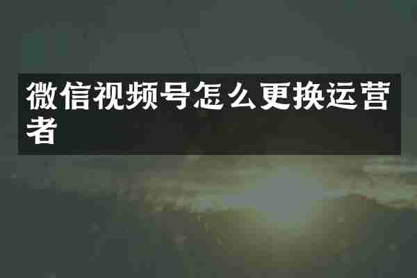 微信视频号怎么更换运营者