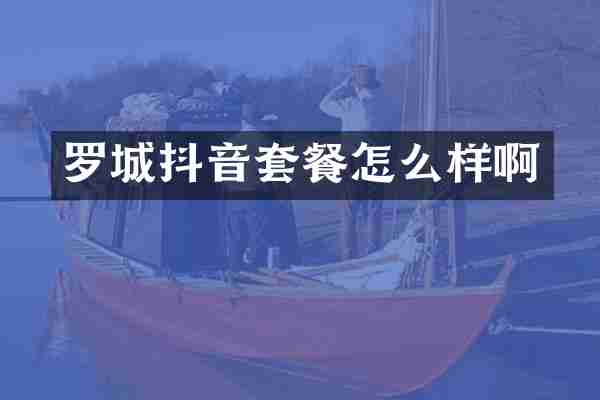 罗城抖音套餐怎么样啊