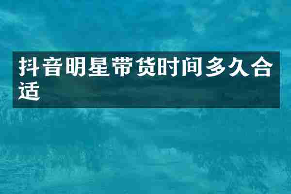 抖音明星带货时间多久合适